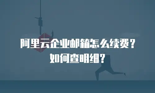 阿里云企业邮箱怎么续费？如何查明细？