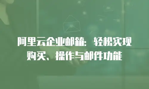 阿里云企业邮箱：轻松实现购买、操作与邮件功能