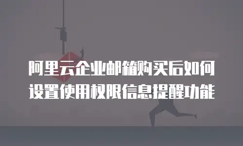 阿里云企业邮箱购买后如何设置使用权限信息提醒功能