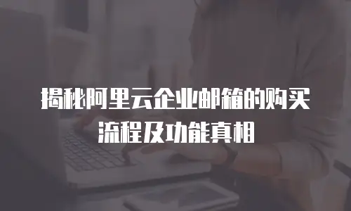 揭秘阿里云企业邮箱的购买流程及功能真相