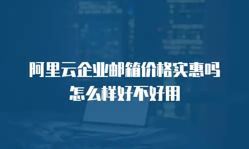 阿里云企业邮箱价格实惠吗怎么样好不好用