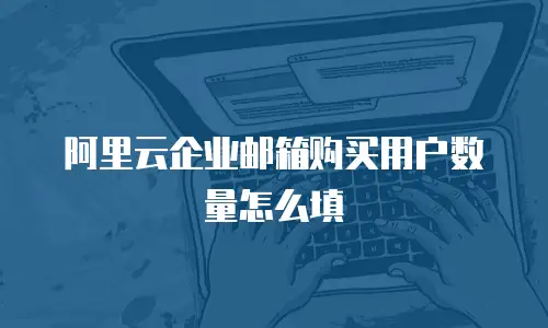 阿里云企业邮箱购买用户数量怎么填