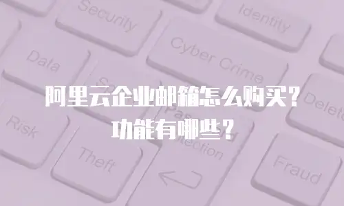 阿里云企业邮箱怎么购买?功能有哪些?