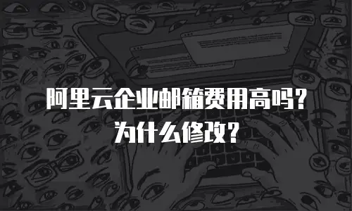 阿里云企业邮箱费用高吗？为什么修改？