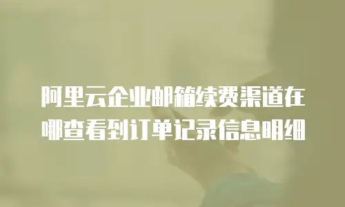 阿里云企业邮箱续费渠道在哪查看到订单记录信息明细