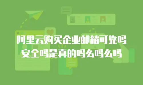 阿里云购买企业邮箱可靠吗安全吗是真的吗么吗么吗