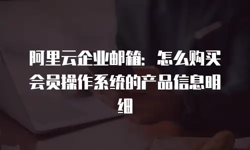 阿里云企业邮箱：怎么购买会员操作系统的产品信息明细