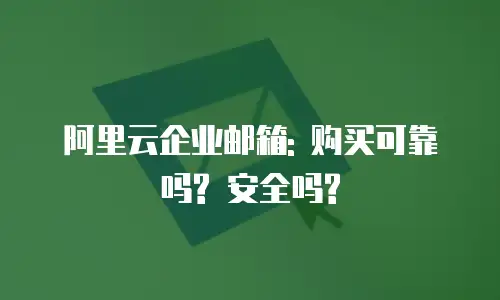 阿里云企业邮箱: 购买可靠吗? 安全吗?