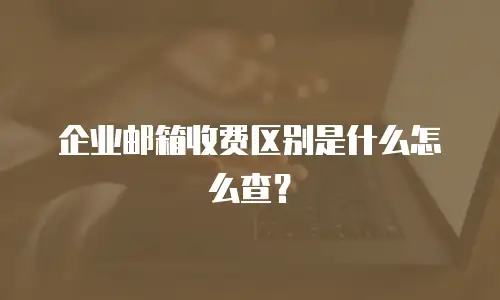 企业邮箱收费区别是什么怎么查?