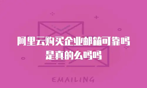阿里云购买企业邮箱可靠吗是真的么吗吗
