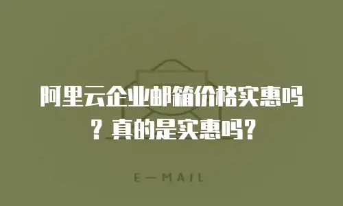 阿里云企业邮箱价格实惠吗？真的是实惠吗？