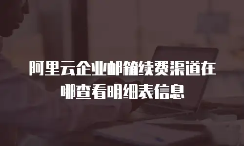 阿里云企业邮箱续费渠道在哪查看明细表信息