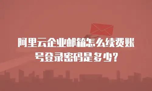 阿里云企业邮箱怎么续费账号登录密码是多少?