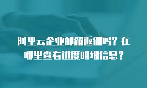 阿里云企业邮箱返佣吗？在哪里查看进度明细信息？