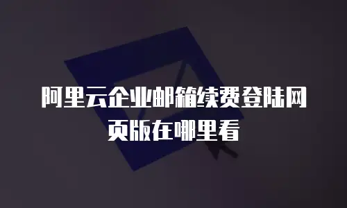阿里云企业邮箱续费登陆网页版在哪里看