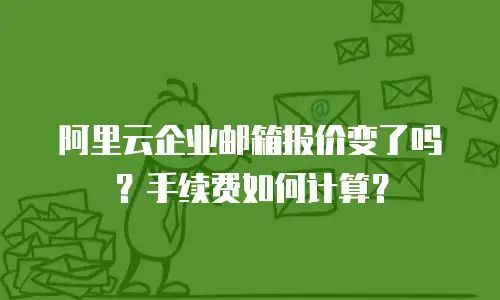 阿里云企业邮箱报价变了吗？手续费如何计算？