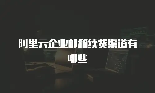 阿里云企业邮箱续费渠道有哪些