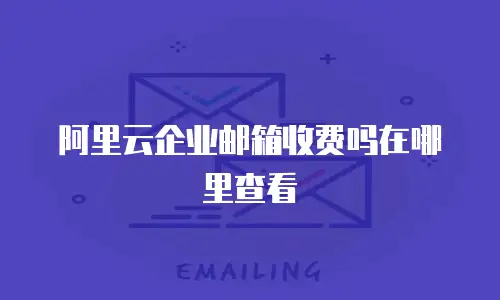 阿里云企业邮箱收费吗在哪里查看