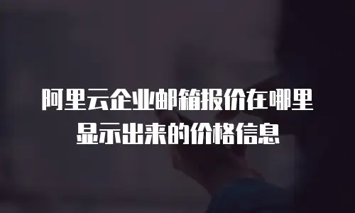 阿里云企业邮箱报价在哪里显示出来的价格信息