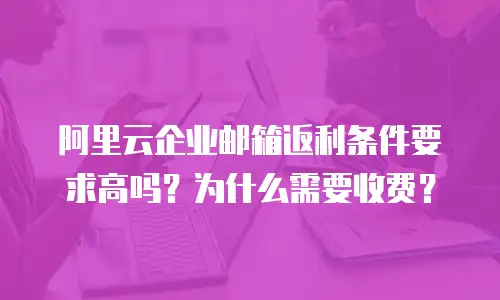 阿里云企业邮箱返利条件要求高吗？为什么需要收费？