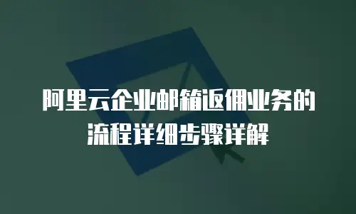 阿里云企业邮箱返佣业务的流程详细步骤详解