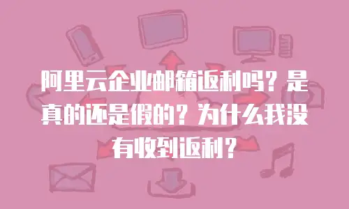 阿里云企业邮箱返利吗？是真的还是假的？为什么我没有收到返利？
