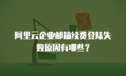 阿里云企业邮箱续费登陆失败原因有哪些？