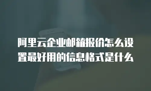 阿里云企业邮箱报价怎么设置最好用的信息格式是什么