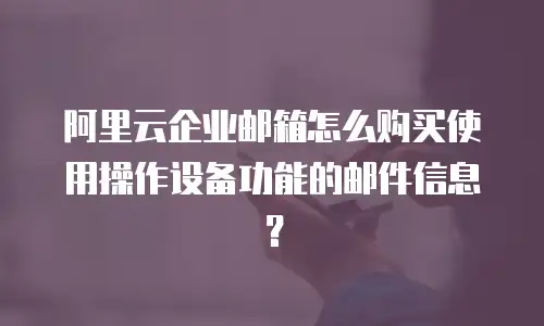 阿里云企业邮箱怎么购买使用操作设备功能的邮件信息？