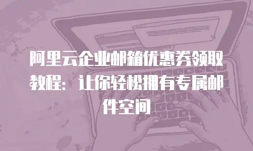 阿里云企业邮箱优惠券领取教程:让你轻松拥有专属邮件空间
