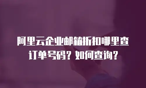 阿里云企业邮箱折扣哪里查订单号码?如何查询?