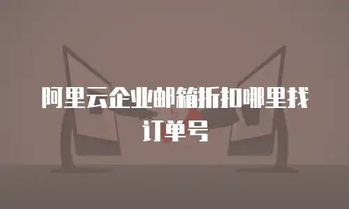 阿里云企业邮箱折扣哪里找订单号