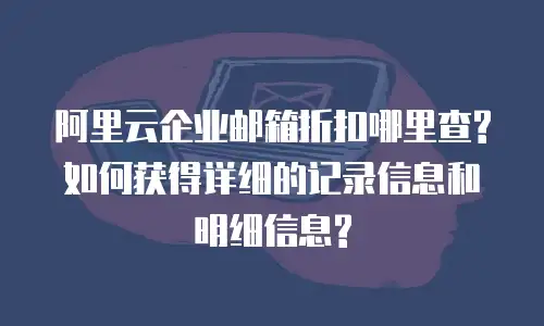 阿里云企业邮箱折扣哪里查?如何获得详细的记录信息和明细信息?