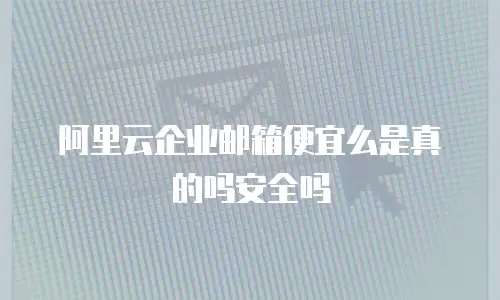 阿里云企业邮箱便宜么是真的吗安全吗