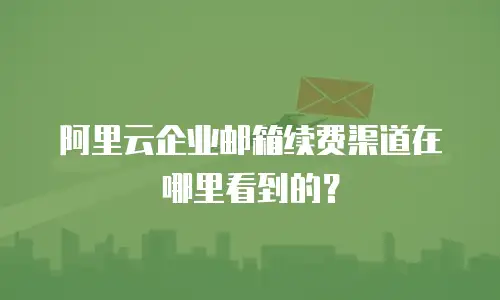 阿里云企业邮箱续费渠道在哪里看到的？