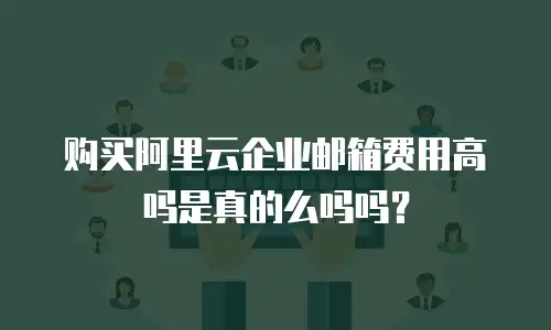 购买阿里云企业邮箱费用高吗是真的么吗吗?