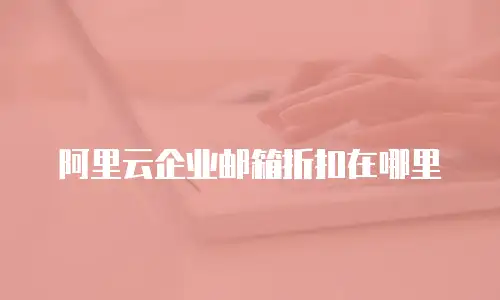 阿里云企业邮箱折扣在哪里