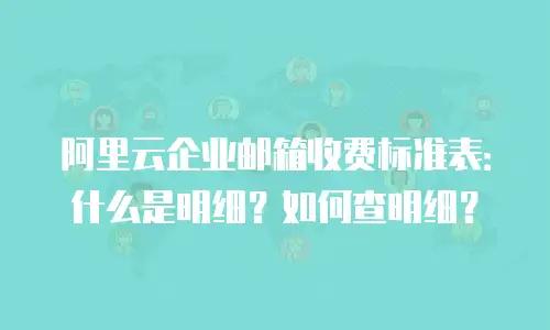 阿里云企业邮箱收费标准表：什么是明细？如何查明细？