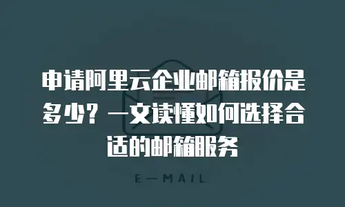申请阿里云企业邮箱报价是多少？一文读懂如何选择合适的邮箱服务