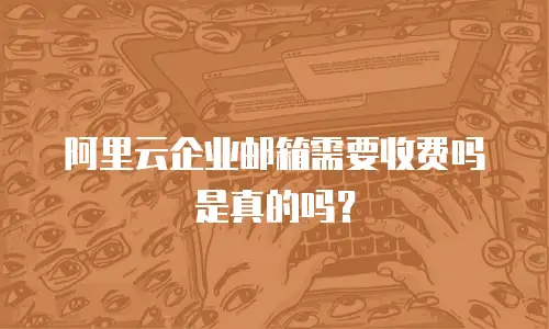 阿里云企业邮箱需要收费吗是真的吗？