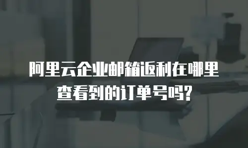 阿里云企业邮箱返利在哪里查看到的订单号吗?