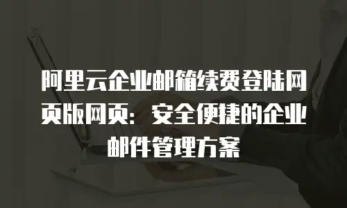 阿里云企业邮箱续费登陆网页版网页：安全便捷的企业邮件管理方案