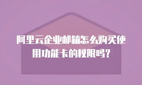 阿里云企业邮箱怎么购买使用功能卡的权限吗？
