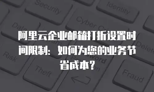 阿里云企业邮箱打折设置时间限制：如何为您的业务节省成本？