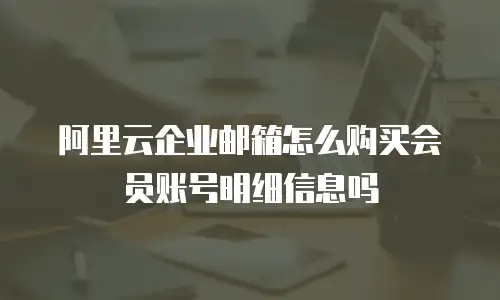 阿里云企业邮箱怎么购买会员账号明细信息吗