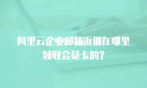 阿里云企业邮箱返佣在哪里领取会员卡的？