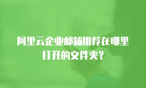 阿里云企业邮箱推荐在哪里打开的文件夹？