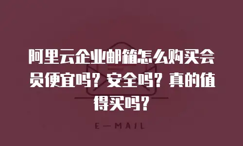 阿里云企业邮箱怎么购买会员便宜吗？安全吗？真的值得买吗？