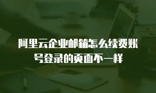 阿里云企业邮箱怎么续费账号登录的页面不一样