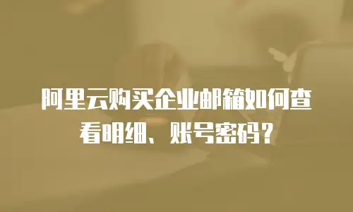 阿里云购买企业邮箱如何查看明细、账号密码？